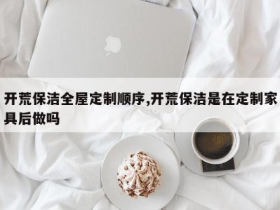 开荒保洁全屋定制顺序,开荒保洁是在定制家具后做吗