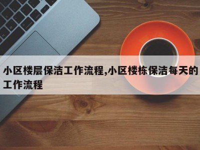 小区楼层保洁工作流程,小区楼栋保洁每天的工作流程