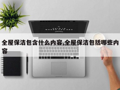 全屋保洁包含什么内容,全屋保洁包括哪些内容
