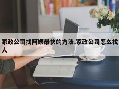 家政公司找阿姨最快的方法,家政公司怎么找人