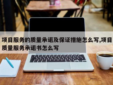 项目服务的质量承诺及保证措施怎么写,项目质量服务承诺书怎么写