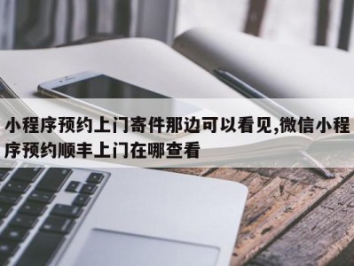 小程序预约上门寄件那边可以看见,微信小程序预约顺丰上门在哪查看