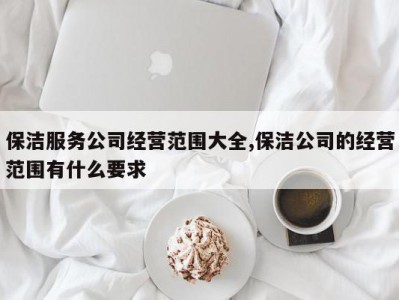 保洁服务公司经营范围大全,保洁公司的经营范围有什么要求