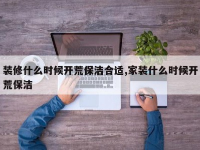 装修什么时候开荒保洁合适,家装什么时候开荒保洁