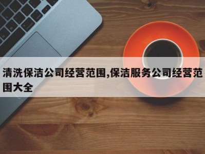 清洗保洁公司经营范围,保洁服务公司经营范围大全