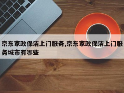 京东家政保洁上门服务,京东家政保洁上门服务城市有哪些