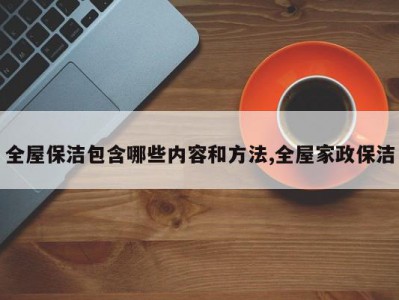 全屋保洁包含哪些内容和方法,全屋家政保洁