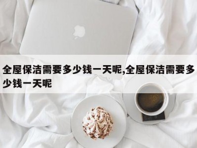 全屋保洁需要多少钱一天呢,全屋保洁需要多少钱一天呢