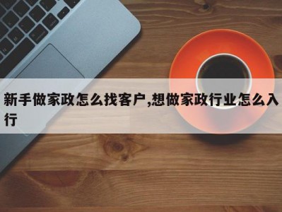 新手做家政怎么找客户,想做家政行业怎么入行