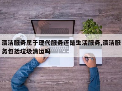 清洁服务属于现代服务还是生活服务,清洁服务包括垃圾清运吗