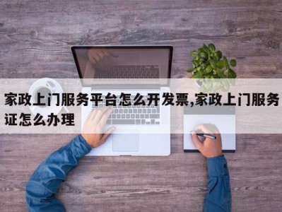 家政上门服务平台怎么开发票,家政上门服务证怎么办理