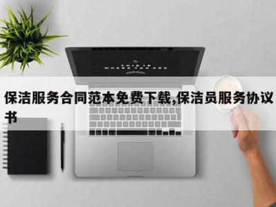 保洁服务合同范本免费下载,保洁员服务协议书