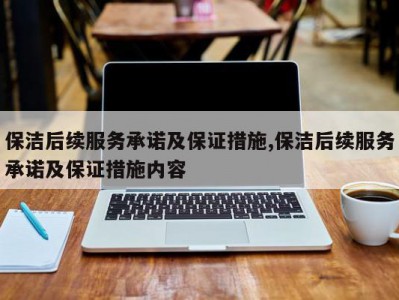 保洁后续服务承诺及保证措施,保洁后续服务承诺及保证措施内容