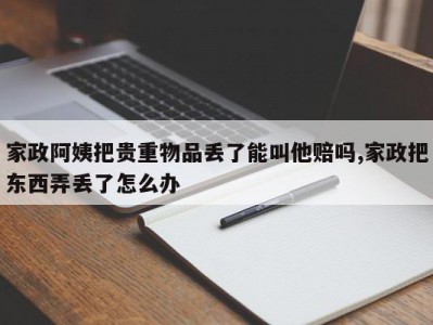 家政阿姨把贵重物品丢了能叫他赔吗,家政把东西弄丢了怎么办