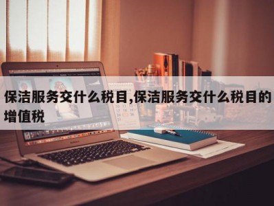 保洁服务交什么税目,保洁服务交什么税目的增值税