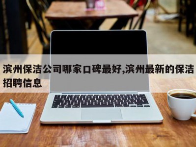 滨州保洁公司哪家口碑最好,滨州最新的保洁招聘信息