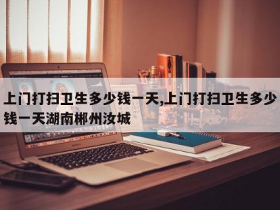 上门打扫卫生多少钱一天,上门打扫卫生多少钱一天湖南郴州汝城