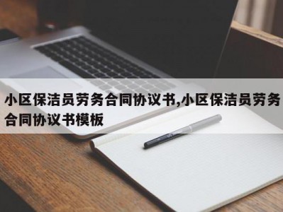 小区保洁员劳务合同协议书,小区保洁员劳务合同协议书模板