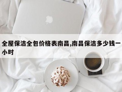 全屋保洁全包价格表南昌,南昌保洁多少钱一小时
