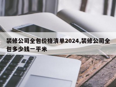 装修公司全包价格清单2024,装修公司全包多少钱一平米