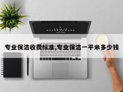 专业保洁收费标准,专业保洁一平米多少钱
