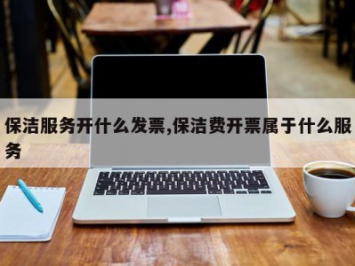 保洁服务开什么发票,保洁费开票属于什么服务