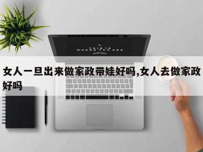 女人一旦出来做家政带娃好吗,女人去做家政好吗