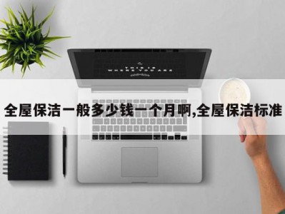全屋保洁一般多少钱一个月啊,全屋保洁标准