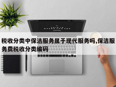 税收分类中保洁服务属于现代服务吗,保洁服务费税收分类编码