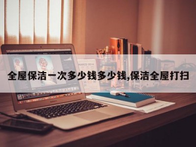 全屋保洁一次多少钱多少钱,保洁全屋打扫