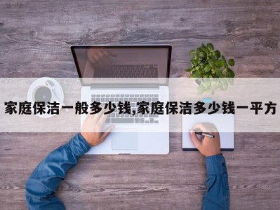 家庭保洁一般多少钱,家庭保洁多少钱一平方