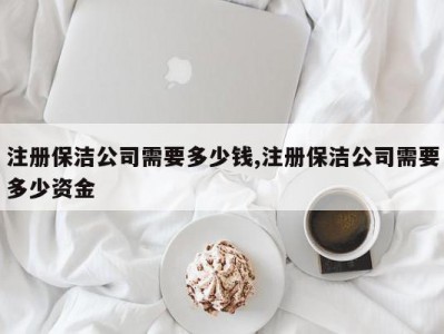 注册保洁公司需要多少钱,注册保洁公司需要多少资金