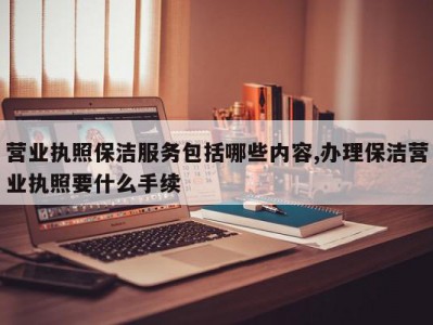 营业执照保洁服务包括哪些内容,办理保洁营业执照要什么手续
