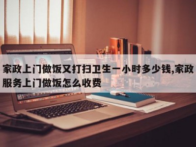 家政上门做饭又打扫卫生一小时多少钱,家政服务上门做饭怎么收费
