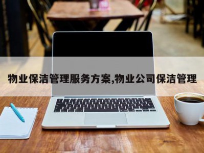 物业保洁管理服务方案,物业公司保洁管理