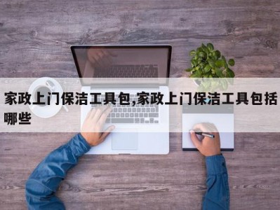 家政上门保洁工具包,家政上门保洁工具包括哪些