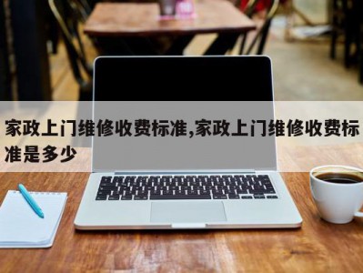 家政上门维修收费标准,家政上门维修收费标准是多少