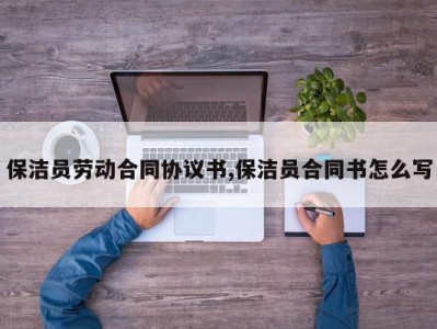 保洁员劳动合同协议书,保洁员合同书怎么写