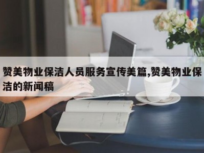 赞美物业保洁人员服务宣传美篇,赞美物业保洁的新闻稿