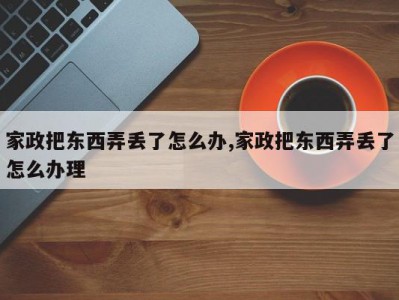 家政把东西弄丢了怎么办,家政把东西弄丢了怎么办理
