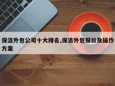保洁外包公司十大排名,保洁外包报价及操作方案