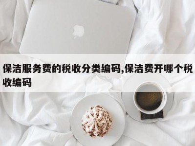 保洁服务费的税收分类编码,保洁费开哪个税收编码