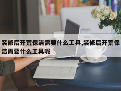 装修后开荒保洁需要什么工具,装修后开荒保洁需要什么工具呢