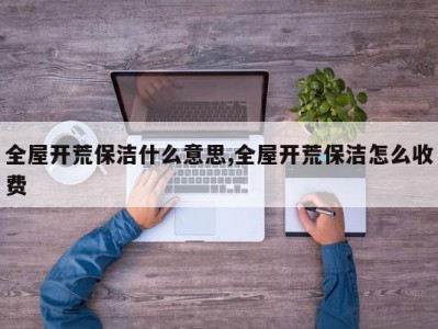 全屋开荒保洁什么意思,全屋开荒保洁怎么收费