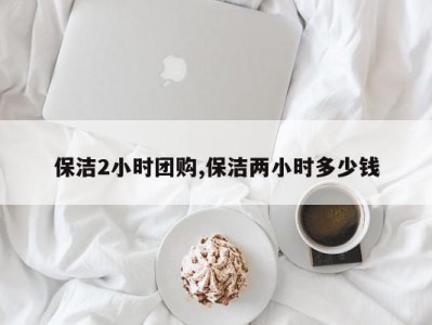 保洁2小时团购,保洁两小时多少钱