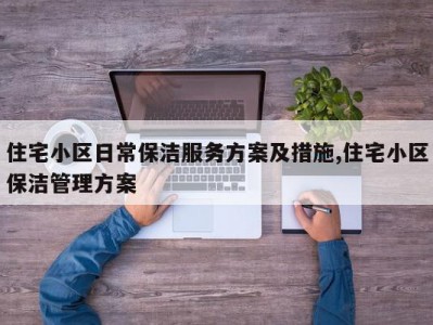 住宅小区日常保洁服务方案及措施,住宅小区保洁管理方案