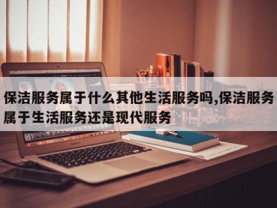 保洁服务属于什么其他生活服务吗,保洁服务属于生活服务还是现代服务