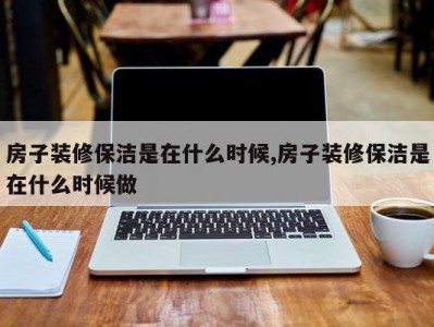 房子装修保洁是在什么时候,房子装修保洁是在什么时候做