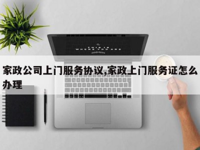 家政公司上门服务协议,家政上门服务证怎么办理