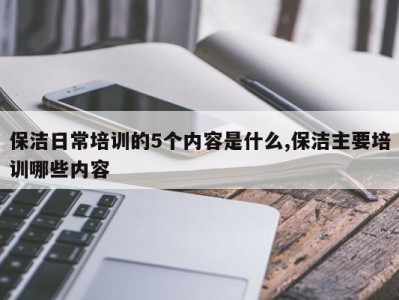 保洁日常培训的5个内容是什么,保洁主要培训哪些内容